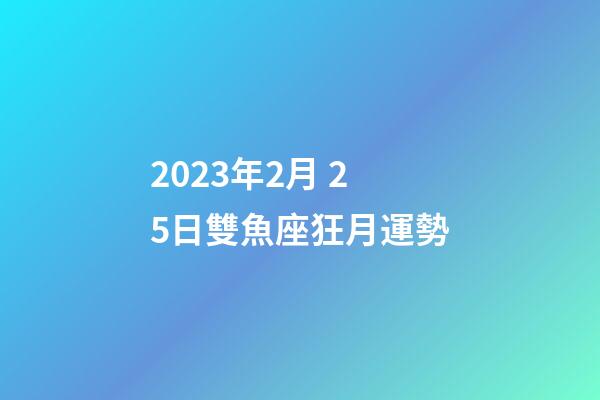 2023年2月 25日雙魚座狂月運勢-第1張-星座運勢-玄機派